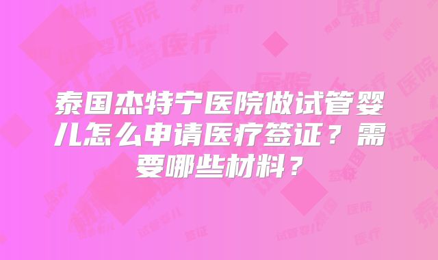 泰国杰特宁医院做试管婴儿怎么申请医疗签证?需要哪些材料?
