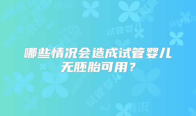 哪些情况会造成试管婴儿无胚胎可用？