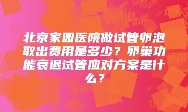 北京家园医院做试管卵泡取出费用是多少？卵巢功能衰退试管应对方案是什么？