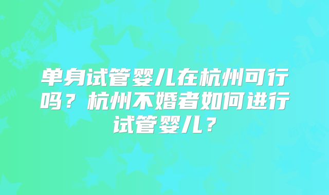 单身试管婴儿在杭州可行吗？杭州不婚者如何进行试管婴儿？