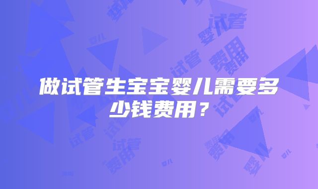 做试管生宝宝婴儿需要多少钱费用?