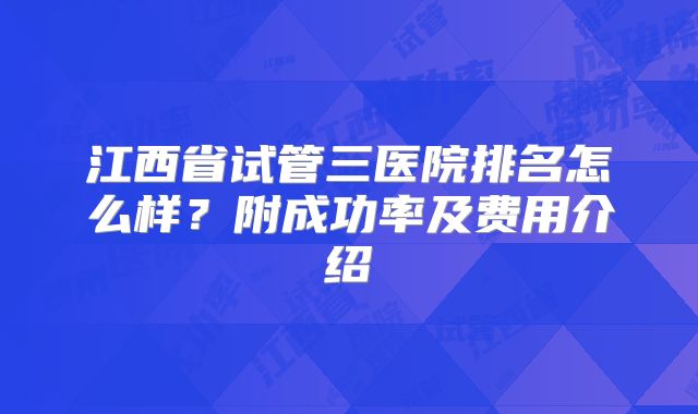 江西省试管三医院排名怎么样？附成功率及费用介绍