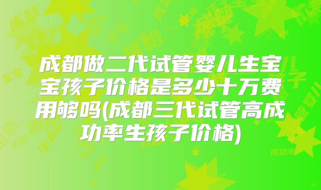 成都做二代试管婴儿生宝宝孩子价格是多少十万费用够吗(成都三代试管高成功率生孩子价格)