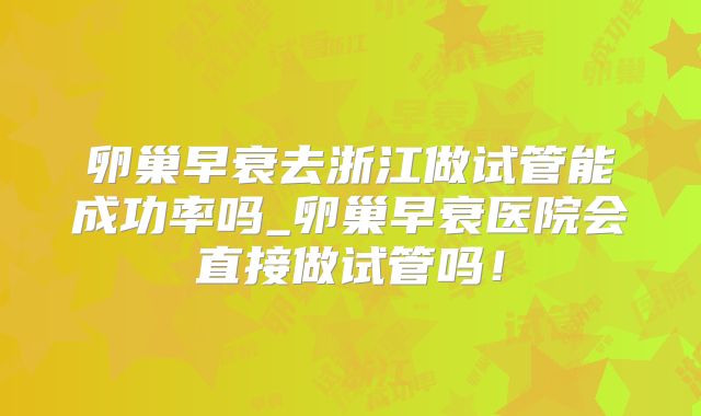 卵巢早衰去浙江做试管能成功率吗_卵巢早衰医院会直接做试管吗！