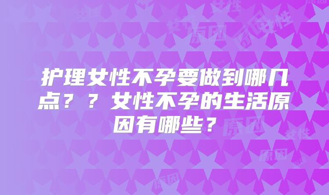 护理女性不孕要做到哪几点??女性不孕的生活原因有哪些?