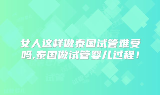女人这样做泰国试管难受吗,泰国做试管婴儿过程！