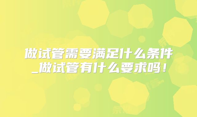 做试管需要满足什么条件_做试管有什么要求吗！