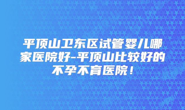 平顶山卫东区试管婴儿哪家医院好-平顶山比较好的不孕不育医院！