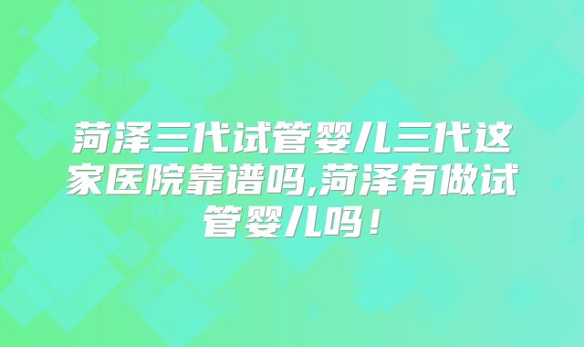 菏泽三代试管婴儿三代这家医院靠谱吗,菏泽有做试管婴儿吗!