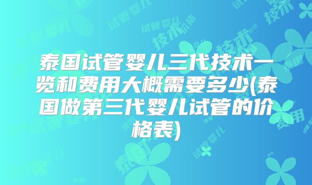 泰国试管婴儿三代技术一览和费用大概需要多少(泰国做第三代婴儿试管的价格表)