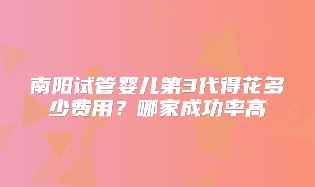 南阳试管婴儿第3代得花多少费用?哪家成功率高