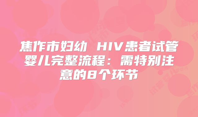焦作市妇幼 HIV患者试管婴儿完整流程：需特别注意的8个环节