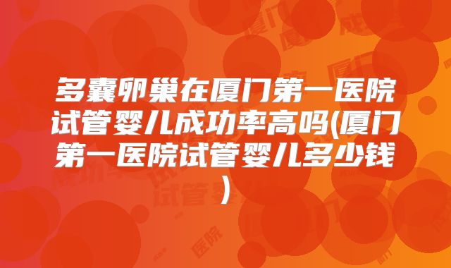 多囊卵巢在厦门第一医院试管婴儿成功率高吗(厦门第一医院试管婴儿多少钱)