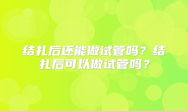 结扎后还能做试管吗？结扎后可以做试管吗？
