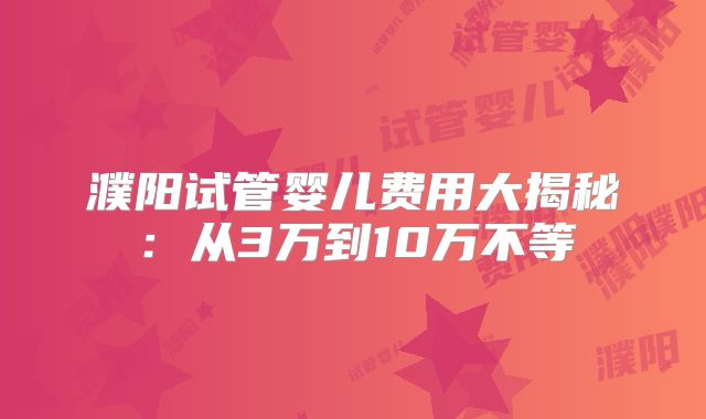 濮阳试管婴儿费用大揭秘：从3万到10万不等
