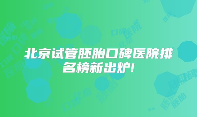 北京试管胚胎口碑医院排名榜新出炉!