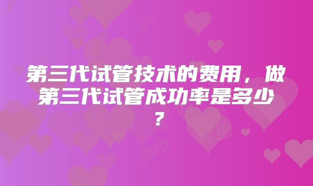第三代试管技术的费用，做第三代试管成功率是多少？