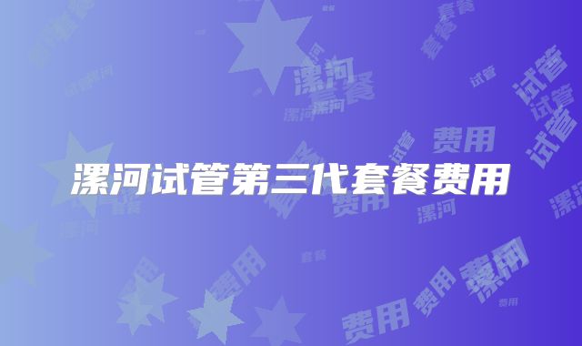 漯河试管第三代套餐费用