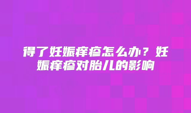 得了妊娠痒疹怎么办?妊娠痒疹对胎儿的影响