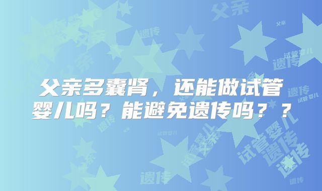 父亲多囊肾,还能做试管婴儿吗?能避免遗传吗??