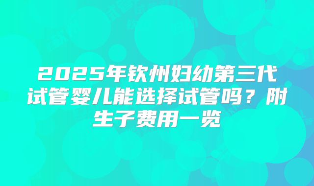 2025年钦州妇幼第三代试管婴儿能选择试管吗？附生子费用一览