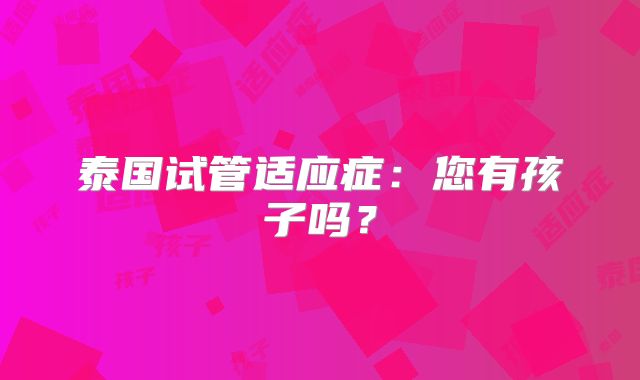 泰国试管适应症：您有孩子吗？