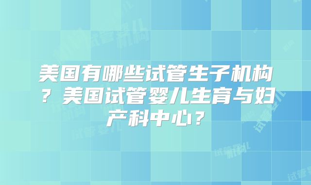 美国有哪些试管生子机构？美国试管婴儿生育与妇产科中心？