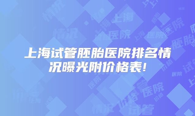 上海试管胚胎医院排名情况曝光附价格表!