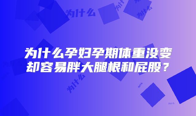 为什么孕妇孕期体重没变却容易胖大腿根和屁股？