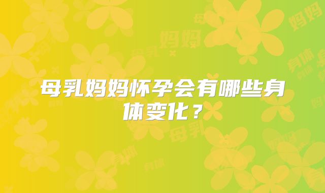 母乳妈妈怀孕会有哪些身体变化?