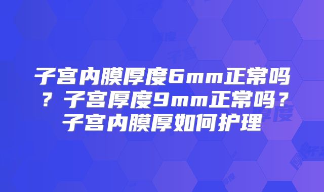 子宫内膜厚度6mm正常吗？子宫厚度9mm正常吗？子宫内膜厚如何护理