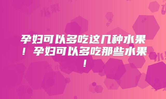 孕妇可以多吃这几种水果!孕妇可以多吃那些水果!