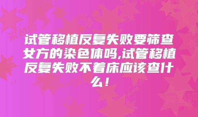 试管移植反复失败要筛查女方的染色体吗,试管移植反复失败不着床应该查什么！