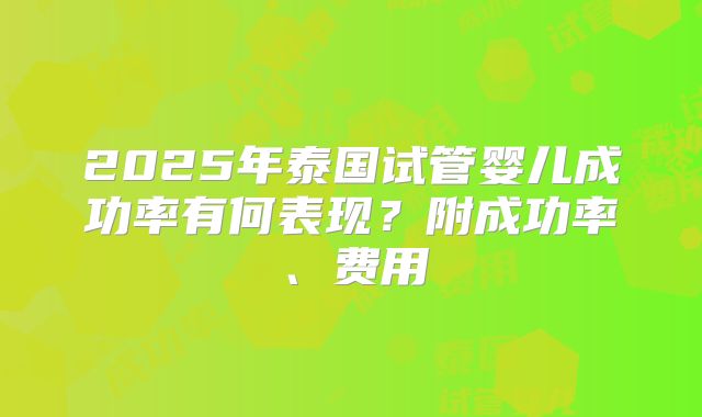 2025年泰国试管婴儿成功率有何表现？附成功率、费用