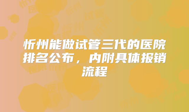 忻州能做试管三代的医院排名公布,内附具体报销流程