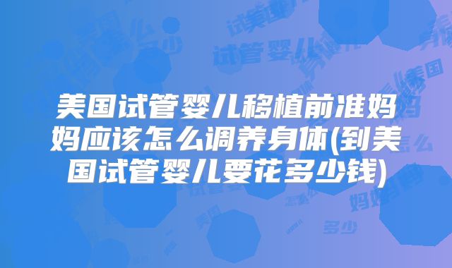 美国试管婴儿移植前准妈妈应该怎么调养身体(到美国试管婴儿要花多少钱)