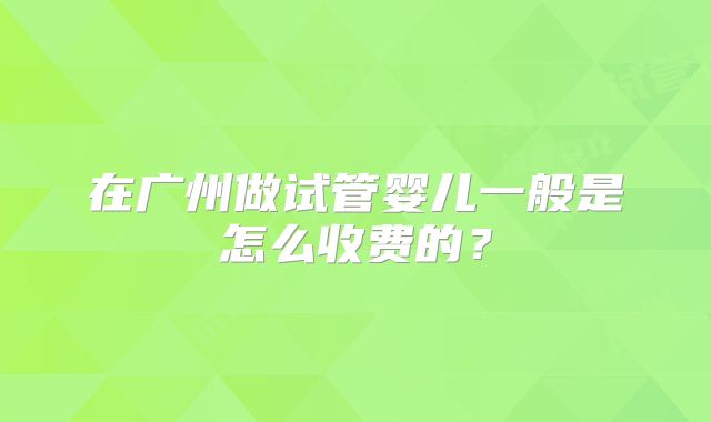 在广州做试管婴儿一般是怎么收费的？