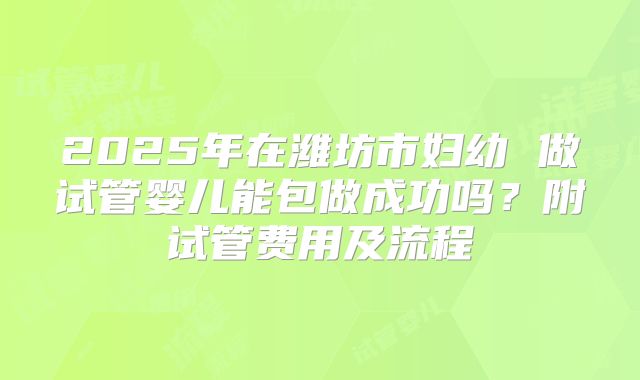 2025年在潍坊市妇幼 做试管婴儿能包做成功吗?附试管费用及流程