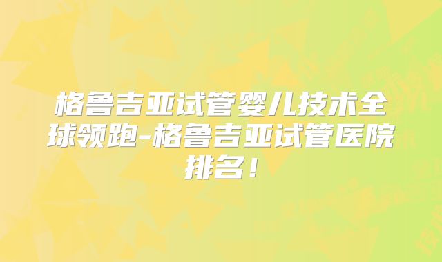 格鲁吉亚试管婴儿技术全球领跑-格鲁吉亚试管医院排名!