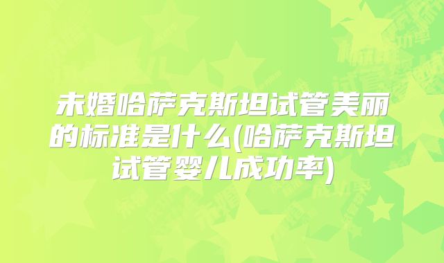 未婚哈萨克斯坦试管美丽的标准是什么(哈萨克斯坦试管婴儿成功率)