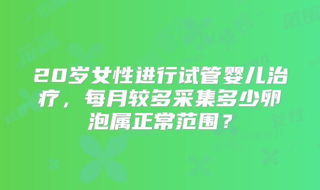 20岁女性进行试管婴儿治疗，每月较多采集多少卵泡属正常范围？