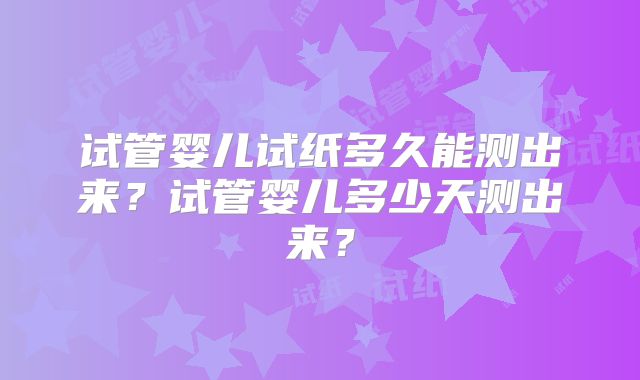 试管婴儿试纸多久能测出来？试管婴儿多少天测出来？