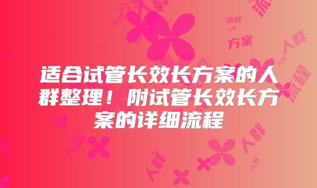 适合试管长效长方案的人群整理！附试管长效长方案的详细流程