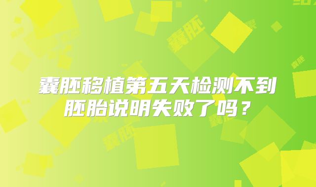 囊胚移植第五天检测不到胚胎说明失败了吗？