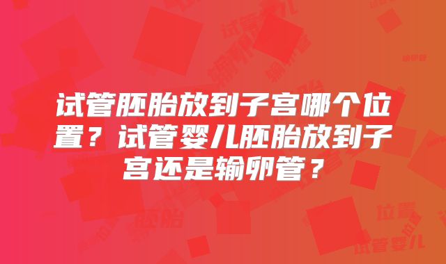 试管胚胎放到子宫哪个位置？试管婴儿胚胎放到子宫还是输卵管？