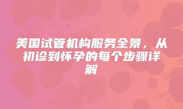 美国试管机构服务全景，从初诊到怀孕的每个步骤详解
