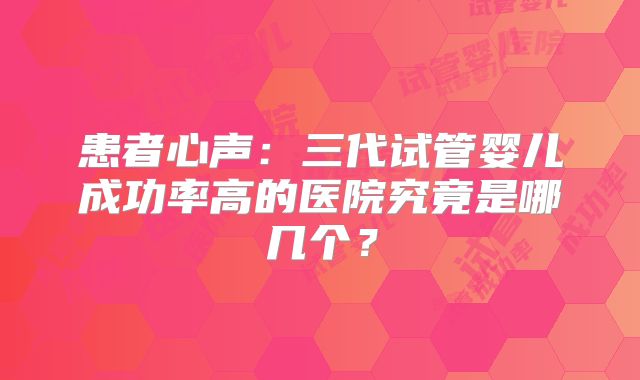 患者心声:三代试管婴儿成功率高的医院究竟是哪几个?