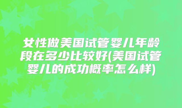 女性做美国试管婴儿年龄段在多少比较好(美国试管婴儿的成功概率怎么样)