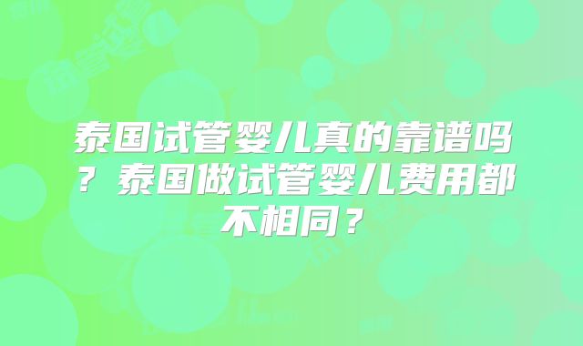 泰国试管婴儿真的靠谱吗？泰国做试管婴儿费用都不相同？