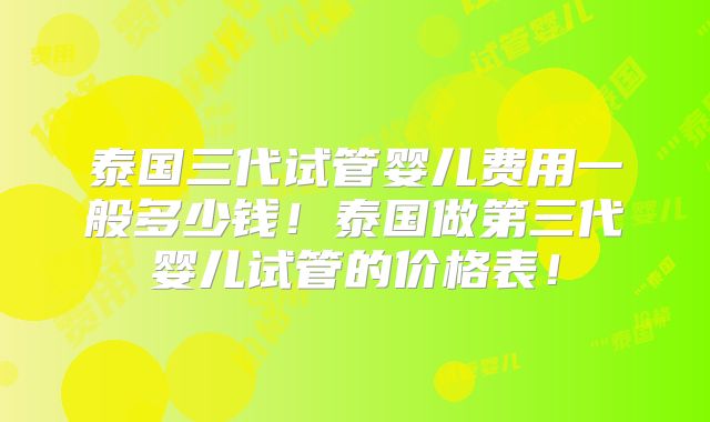 泰国三代试管婴儿费用一般多少钱!泰国做第三代婴儿试管的价格表!
